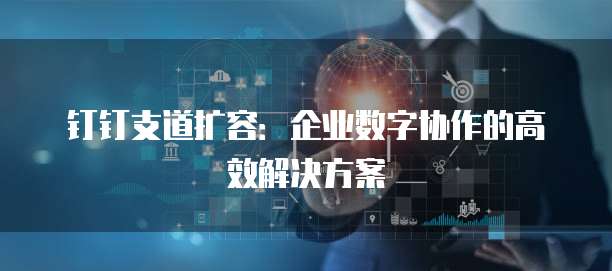 钉钉支道扩容:企业数字协作的高效解决方案