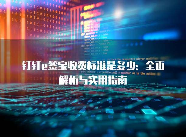 钉钉e签宝收费标准是多少:全面解析与实用指南