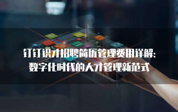 钉钉识才招聘简历管理费用详解:数字化时代的人才管理新范式