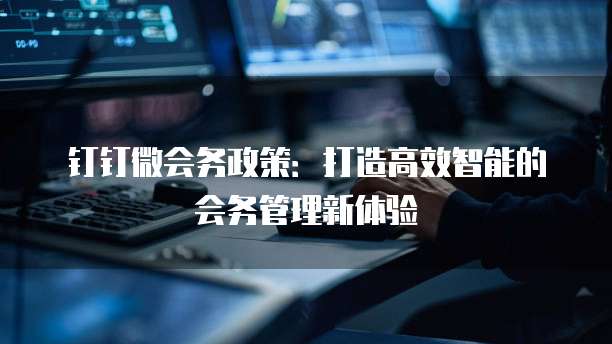 钉钉微会务政策:打造高效智能的会务管理新体验