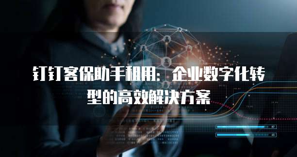 钉钉客保助手租用:企业数字化转型的高效解决方案