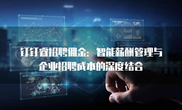 钉钉睿招聘佣金：智能薪酬管理与企业招聘成本的深度结合
