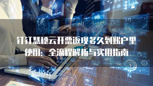 钉钉慧穗云开票返现多久到账户里使用:全流程解析与实用指南