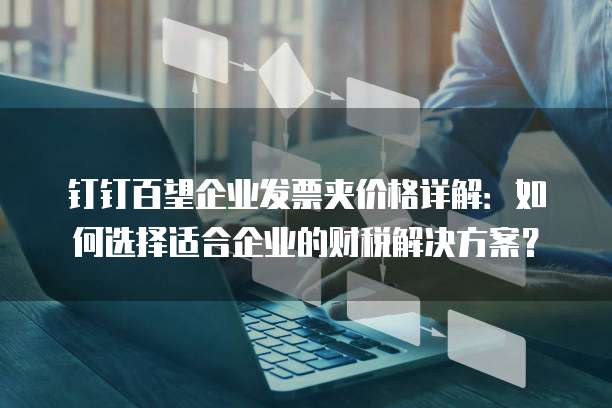 钉钉百望企业发票夹价格详解:如何选择适合企业的财税解决方案?