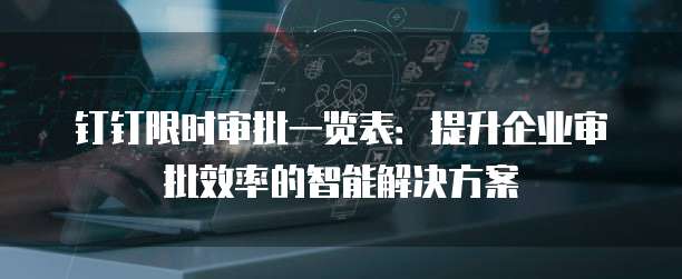 钉钉限时审批一览表:提升企业审批效率的智能解决方案