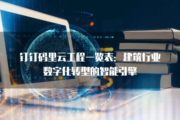 钉钉码里云工程一览表:建筑行业数字化转型的智能引擎