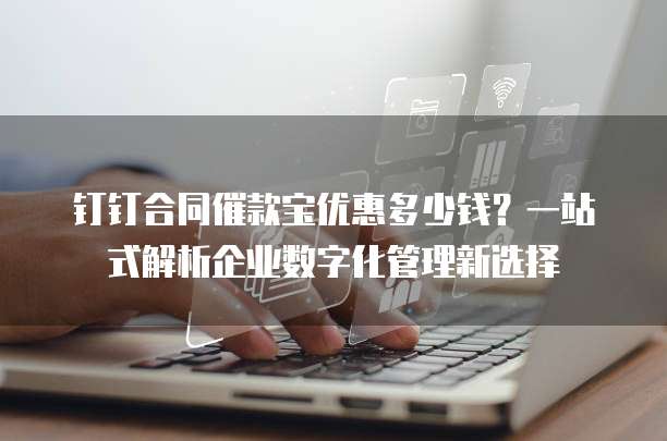 钉钉合同催款宝优惠多少钱?一站式解析企业数字化管理新选择