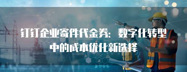 钉钉企业寄件代金券:数字化转型中的成本优化新选择