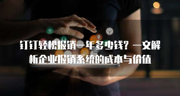 钉钉轻松报销一年多少钱?一文解析企业报销系统的成本与价值