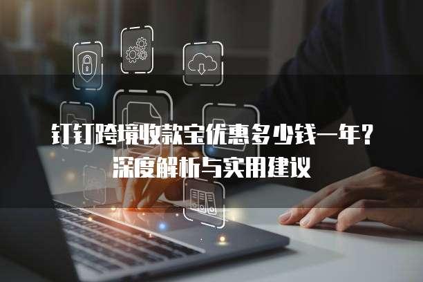 钉钉跨境收款宝优惠多少钱一年?深度解析与实用建议