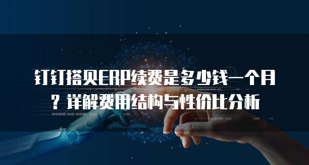 钉钉搭贝ERP续费是多少钱一个月?详解费用结构与性价比分析
