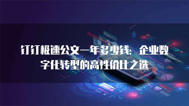 钉钉极速公文一年多少钱:企业数字化转型的高性价比之选