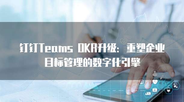 钉钉Teams OKR升级:重塑企业目标管理的数字化引擎