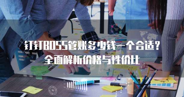 钉钉BOSS管账多少钱一个合适?全面解析价格与性价比