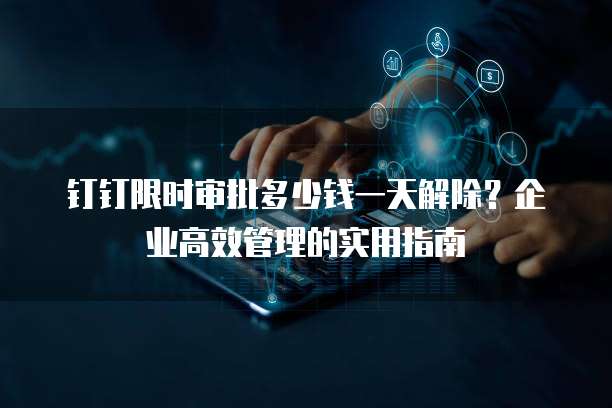 钉钉限时审批多少钱一天解除？企业高效管理的实用指南