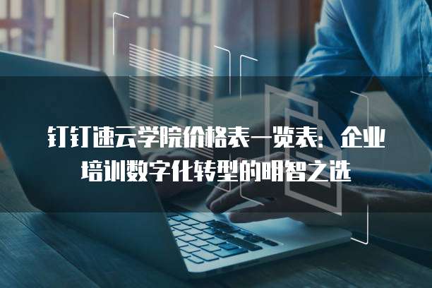 钉钉速云学院价格表一览表：企业培训数字化转型的明智之选