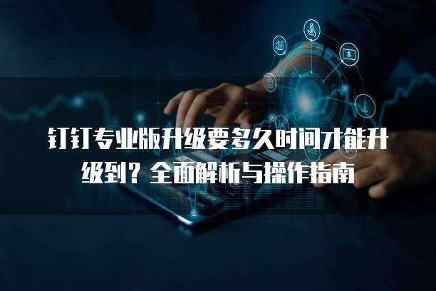 钉钉专业版升级要多久时间才能升级到?全面解析与操作指南
