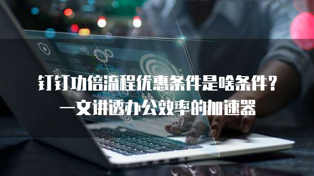 钉钉功倍流程优惠条件是啥条件?一文讲透办公效率的加速器