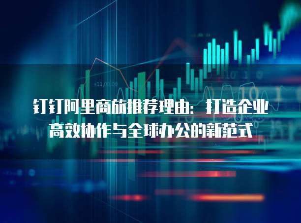 钉钉阿里商旅推荐理由:打造企业高效协作与全球办公的新范式