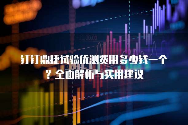 钉钉鼎捷试验优测费用多少钱一个?全面解析与实用建议
