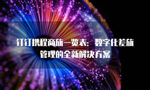钉钉携程商旅一览表:数字化差旅管理的全新解决方案