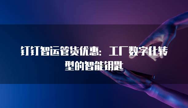 钉钉智运管货优惠:工厂数字化转型的智能钥匙