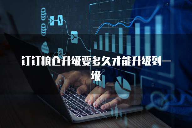 钉钉粮仓升级要多久才能升级到一级