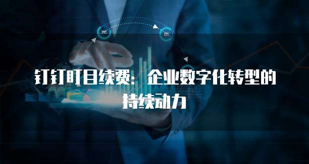 钉钉盯目续费:企业数字化转型的持续动力