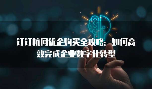 钉钉杭网优企购买全攻略:如何高效完成企业数字化转型