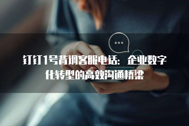钉钉1号背调客服电话:企业数字化转型的高效沟通桥梁