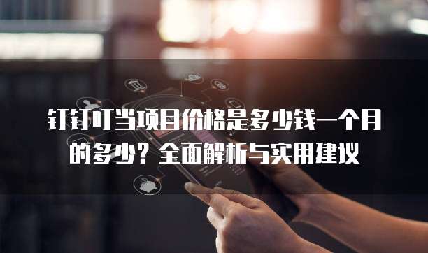 钉钉叮当项目价格是多少钱一个月的多少?全面解析与实用建议