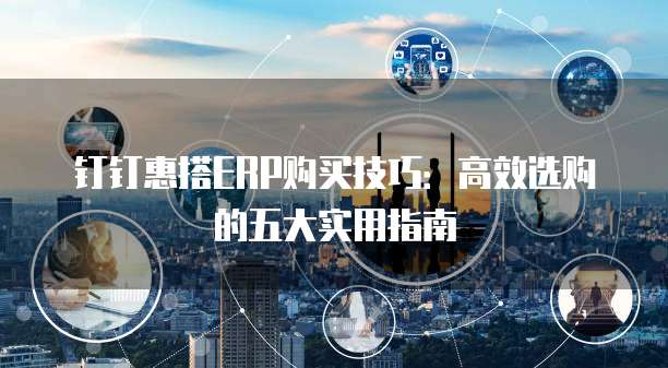 钉钉惠搭ERP购买技巧：高效选购的五大实用指南