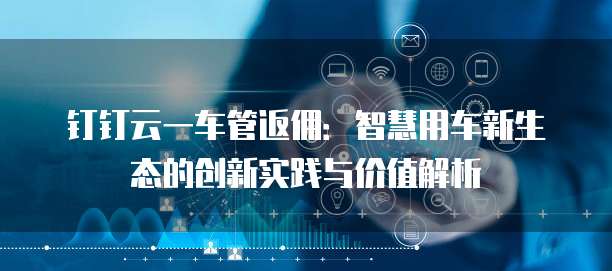 钉钉云一车管返佣:智慧用车新生态的创新实践与价值解析