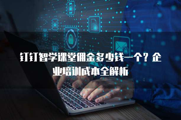 钉钉智学课堂佣金多少钱一个?企业培训成本全解析