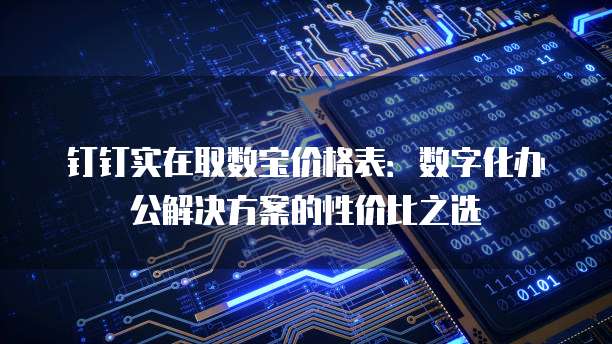 钉钉实在取数宝价格表:数字化办公解决方案的性价比之选