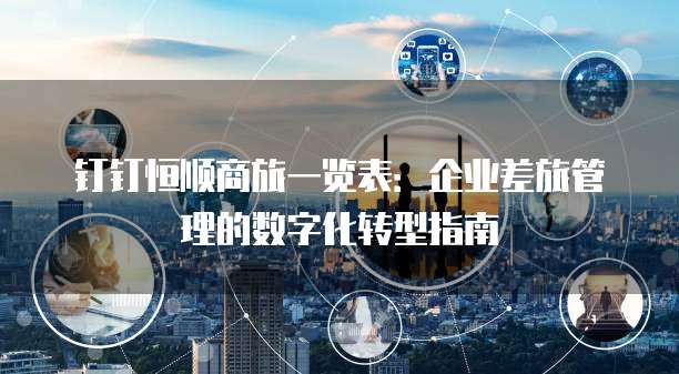 钉钉恒顺商旅一览表:企业差旅管理的数字化转型指南