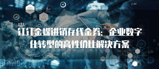 钉钉金蝶进销存代金券:企业数字化转型的高性价比解决方案