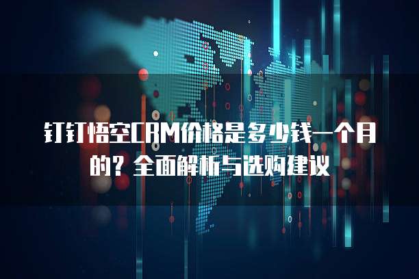 钉钉悟空CRM价格是多少钱一个月的?全面解析与选购建议