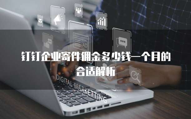 钉钉企业寄件佣金多少钱一个月的合适解析