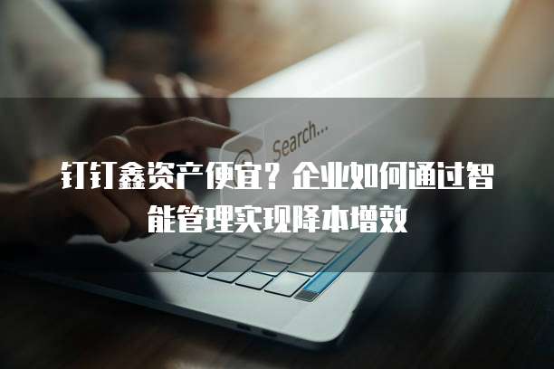 钉钉鑫资产便宜?企业如何通过智能管理实现降本增效