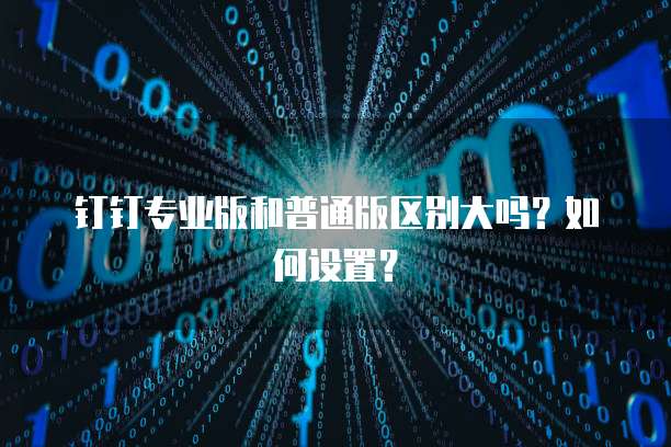 钉钉专业版和普通版区别大吗？如何设置？