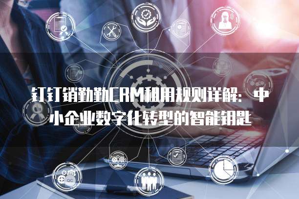 钉钉销勤勤CRM租用规则详解：中小企业数字化转型的智能钥匙