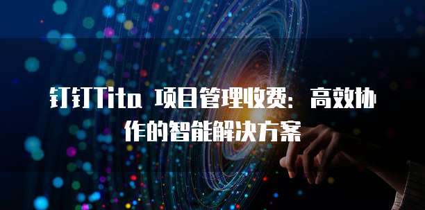 钉钉Tita 项目管理收费:高效协作的智能解决方案