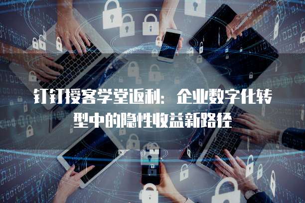 钉钉授客学堂返利：企业数字化转型中的隐性收益新路径
