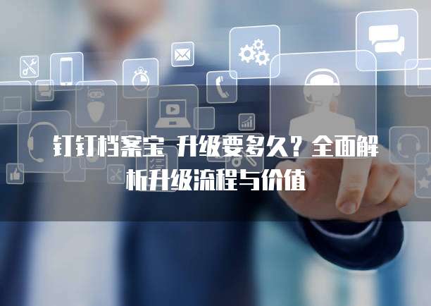 钉钉档案宝 升级要多久?全面解析升级流程与价值