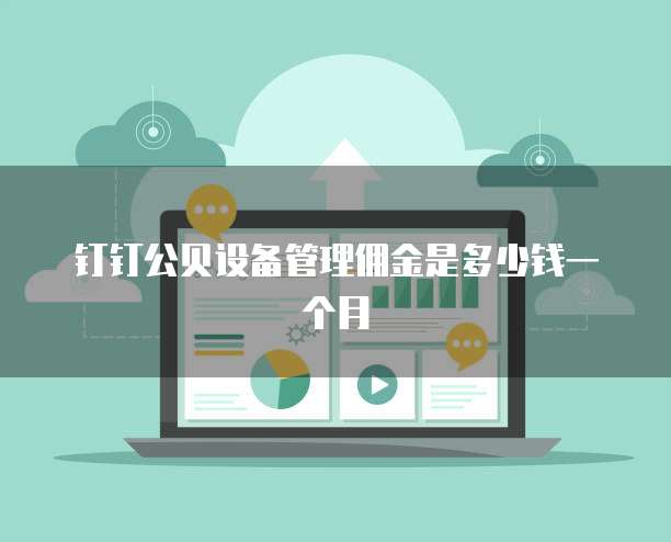 钉钉公贝设备管理佣金是多少钱一个月