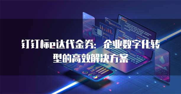 钉钉标e达代金券:企业数字化转型的高效解决方案
