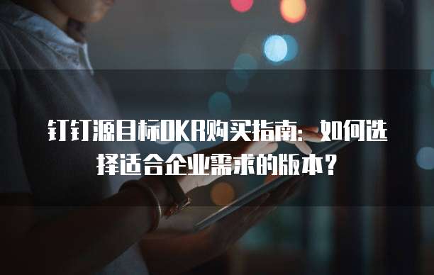 钉钉源目标OKR购买指南:如何选择适合企业需求的版本?