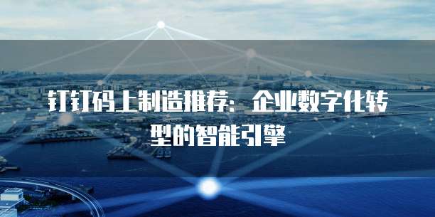 钉钉码上制造推荐:企业数字化转型的智能引擎