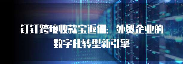 钉钉跨境收款宝返佣:外贸企业的数字化转型新引擎